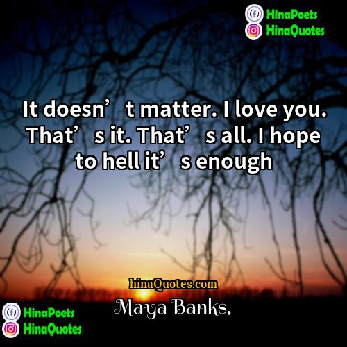 Maya Banks Quotes | It doesn’t matter. I love you. That’s
